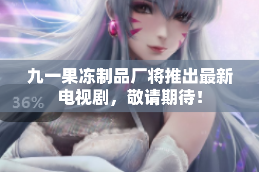 九一果冻制品厂将推出最新电视剧，敬请期待！
