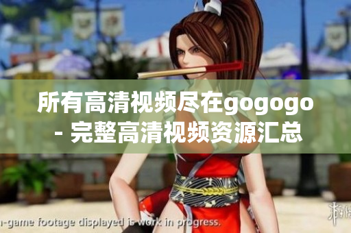所有高清视频尽在gogogo - 完整高清视频资源汇总