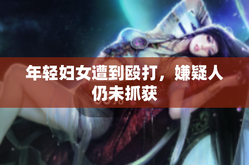 年轻妇女遭到殴打，嫌疑人仍未抓获