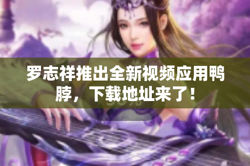 罗志祥推出全新视频应用鸭脖，下载地址来了！