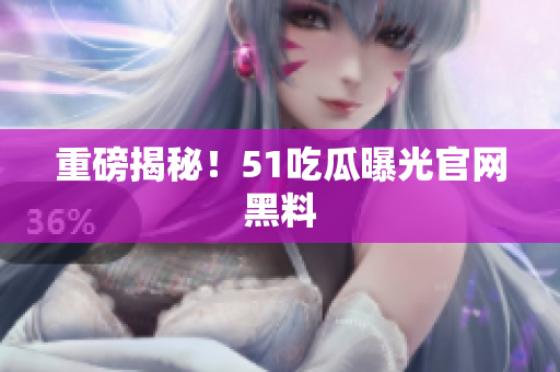 重磅揭秘！51吃瓜曝光官网黑料