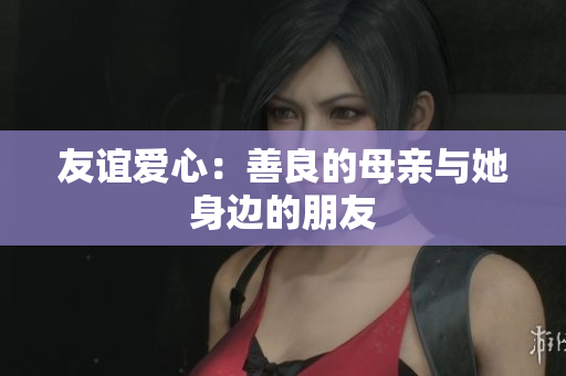 友谊爱心：善良的母亲与她身边的朋友