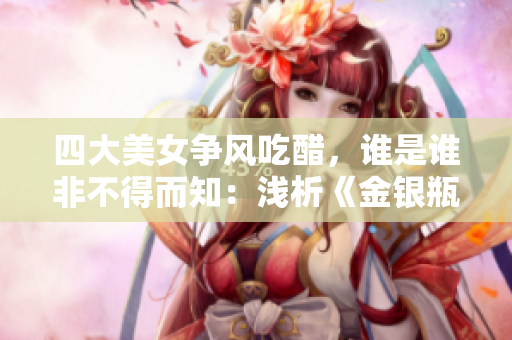 四大美女争风吃醋，谁是谁非不得而知：浅析《金银瓶4》