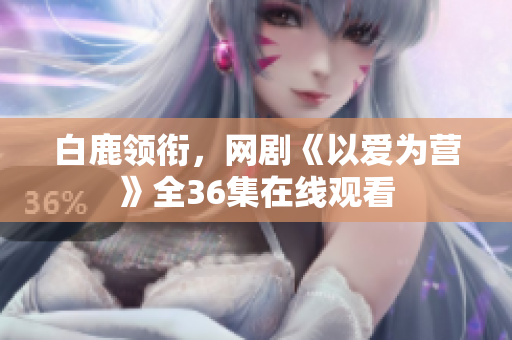 白鹿领衔，网剧《以爱为营》全36集在线观看