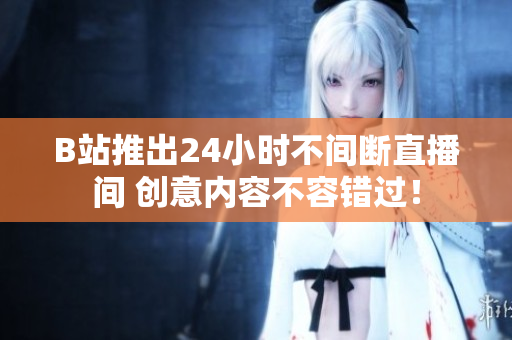 B站推出24小时不间断直播间 创意内容不容错过！