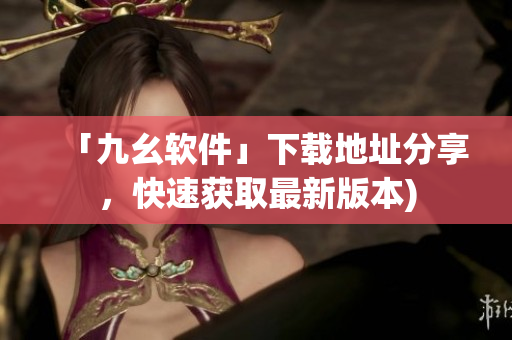 「九幺软件」下载地址分享，快速获取最新版本)