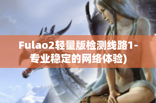 Fulao2轻量版检测线路1-专业稳定的网络体验)