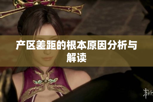 产区差距的根本原因分析与解读