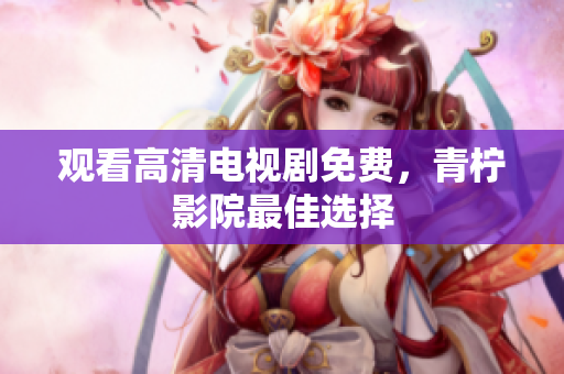 观看高清电视剧免费，青柠影院最佳选择