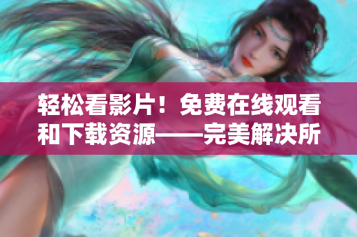 轻松看影片！免费在线观看和下载资源——完美解决所有视频成全问题