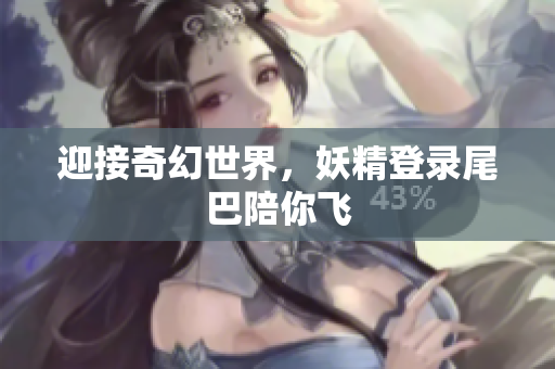迎接奇幻世界，妖精登录尾巴陪你飞