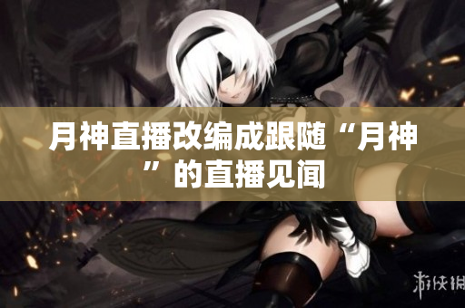 月神直播改编成跟随“月神”的直播见闻