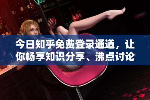 今日知乎免费登录通道，让你畅享知识分享、沸点讨论