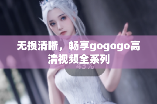 无损清晰，畅享gogogo高清视频全系列
