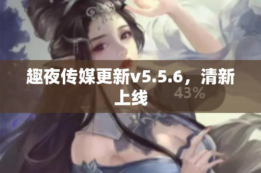 趣夜传媒更新v5.5.6，清新上线