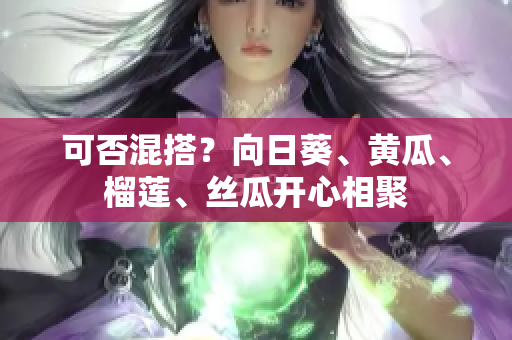 可否混搭？向日葵、黄瓜、榴莲、丝瓜开心相聚