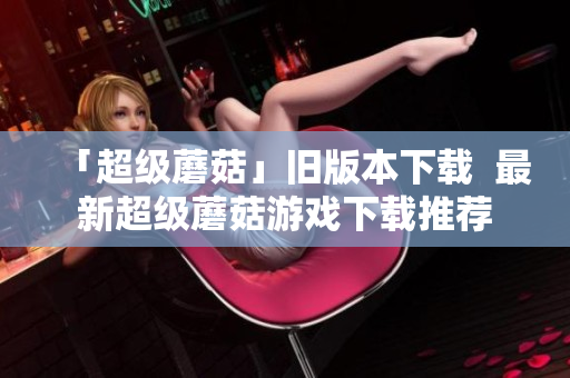 「超级蘑菇」旧版本下载  最新超级蘑菇游戏下载推荐