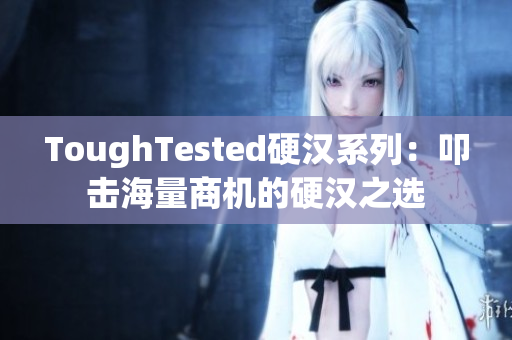 ToughTested硬汉系列：叩击海量商机的硬汉之选