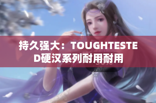 持久强大：TOUGHTESTED硬汉系列耐用耐用