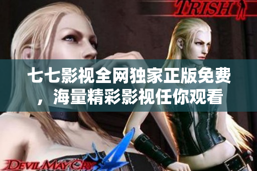 七七影视全网独家正版免费，海量精彩影视任你观看