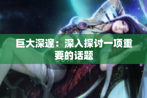 巨大深邃：深入探讨一项重要的话题