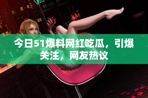 今日51爆料网红吃瓜，引爆关注，网友热议