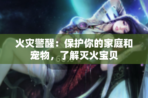 火灾警醒：保护你的家庭和宠物，了解灭火宝贝