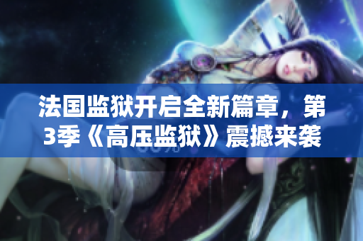 法国监狱开启全新篇章，第3季《高压监狱》震撼来袭