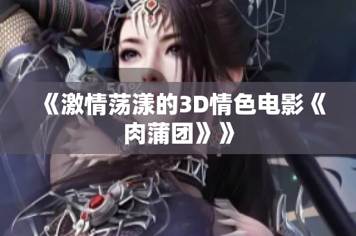 《激情荡漾的3D情色电影《肉蒲团》》