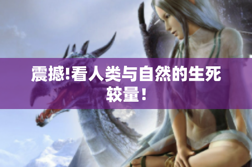 震撼!看人类与自然的生死较量！