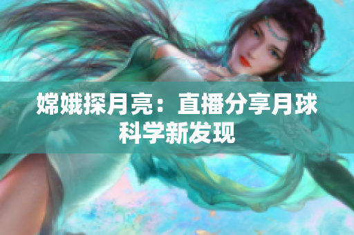 嫦娥探月亮：直播分享月球科学新发现