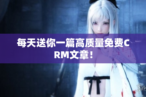 每天送你一篇高质量免费CRM文章！