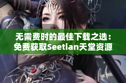 无需费时的最佳下载之选：免费获取Seetian天堂资源
