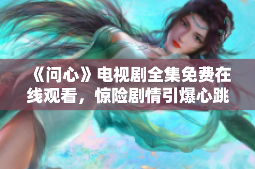 《问心》电视剧全集免费在线观看，惊险剧情引爆心跳！