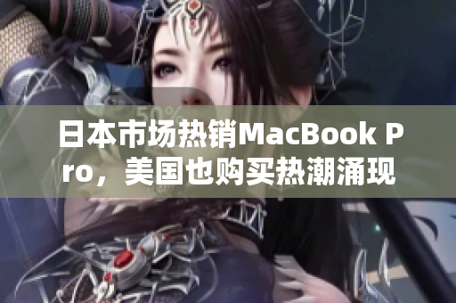 日本市场热销MacBook Pro，美国也购买热潮涌现