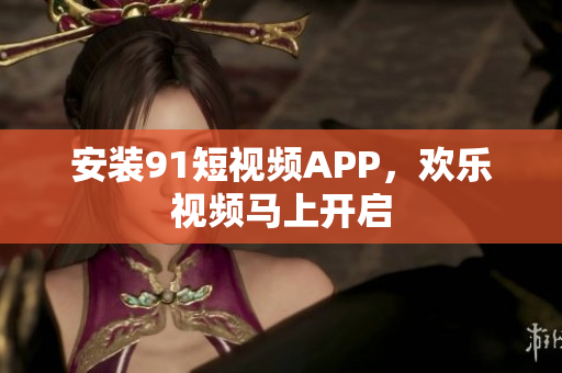 安装91短视频APP，欢乐视频马上开启