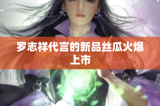罗志祥代言的新品丝瓜火爆上市