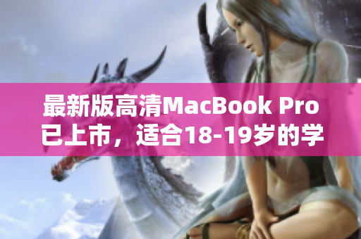 最新版高清MacBook Pro已上市，适合18-19岁的学生。