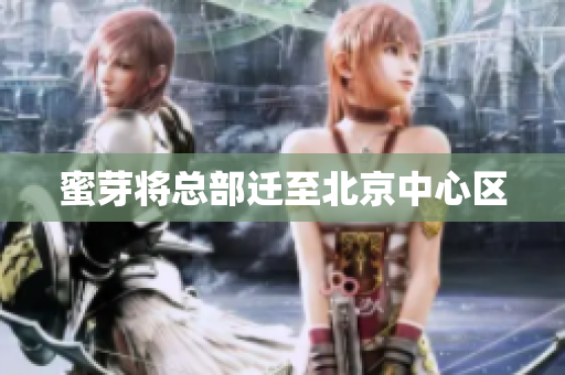 蜜芽将总部迁至北京中心区