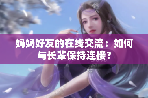 妈妈好友的在线交流：如何与长辈保持连接？