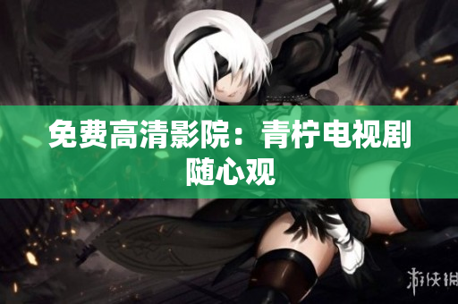 免费高清影院：青柠电视剧随心观