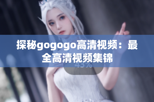 探秘gogogo高清视频：最全高清视频集锦