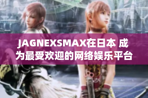 JAGNEXSMAX在日本 成为最受欢迎的网络娱乐平台