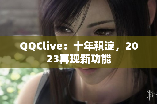 QQClive：十年积淀，2023再现新功能