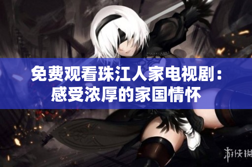 免费观看珠江人家电视剧：感受浓厚的家国情怀