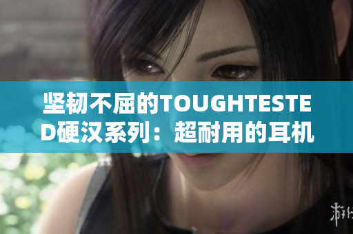 坚韧不屈的TOUGHTESTED硬汉系列：超耐用的耳机与充电宝