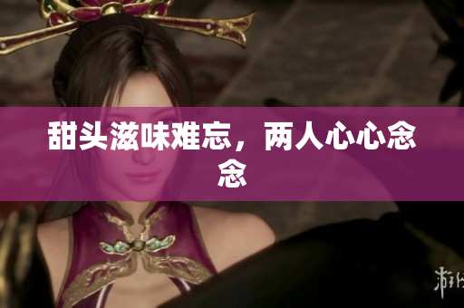 甜头滋味难忘，两人心心念念