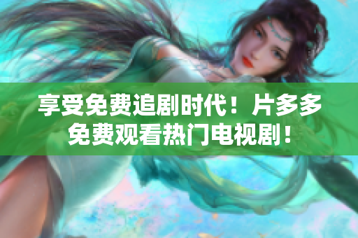 享受免费追剧时代！片多多免费观看热门电视剧！