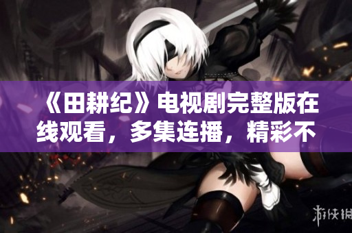 《田耕纪》电视剧完整版在线观看，多集连播，精彩不容错过！