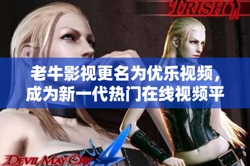 老牛影视更名为优乐视频，成为新一代热门在线视频平台